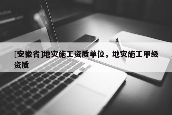 [安徽省]地災(zāi)施工資質(zhì)單位，地災(zāi)施工甲級(jí)資質(zhì)