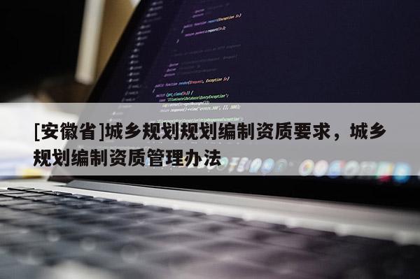 [安徽省]城鄉(xiāng)規(guī)劃規(guī)劃編制資質(zhì)要求，城鄉(xiāng)規(guī)劃編制資質(zhì)管理辦法
