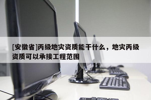 [安徽省]丙級地災(zāi)資質(zhì)能干什么，地災(zāi)丙級資質(zhì)可以承接工程范圍