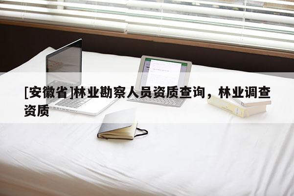 [安徽省]林業(yè)勘察人員資質(zhì)查詢，林業(yè)調(diào)查資質(zhì)