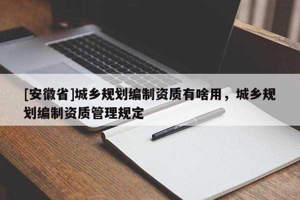 [安徽省]城鄉(xiāng)規(guī)劃編制資質(zhì)有啥用，城鄉(xiāng)規(guī)劃編制資質(zhì)管理規(guī)定