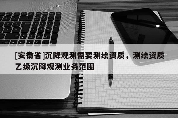 [安徽省]沉降觀測需要測繪資質(zhì)，測繪資質(zhì)乙級沉降觀測業(yè)務(wù)范圍