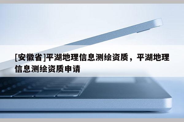 [安徽省]平湖地理信息測繪資質(zhì)，平湖地理信息測繪資質(zhì)申請
