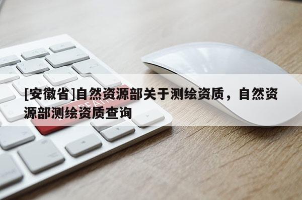 [安徽省]自然資源部關于測繪資質，自然資源部測繪資質查詢