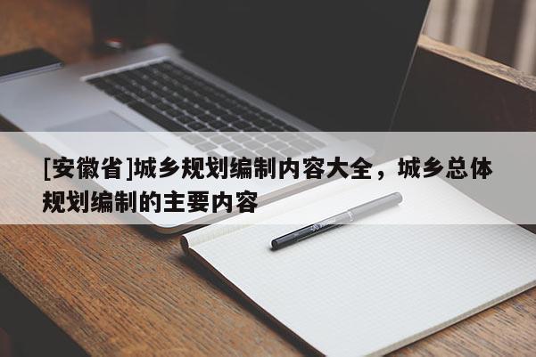 [安徽省]城鄉(xiāng)規(guī)劃編制內(nèi)容大全，城鄉(xiāng)總體規(guī)劃編制的主要內(nèi)容