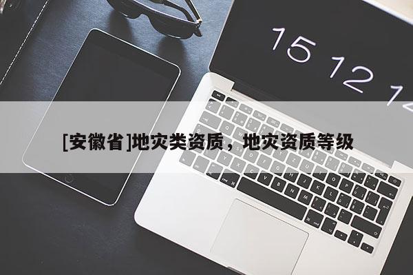 [安徽省]地災(zāi)類資質(zhì)，地災(zāi)資質(zhì)等級