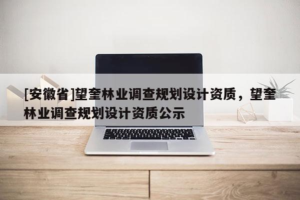 [安徽省]望奎林業(yè)調(diào)查規(guī)劃設(shè)計資質(zhì)，望奎林業(yè)調(diào)查規(guī)劃設(shè)計資質(zhì)公示