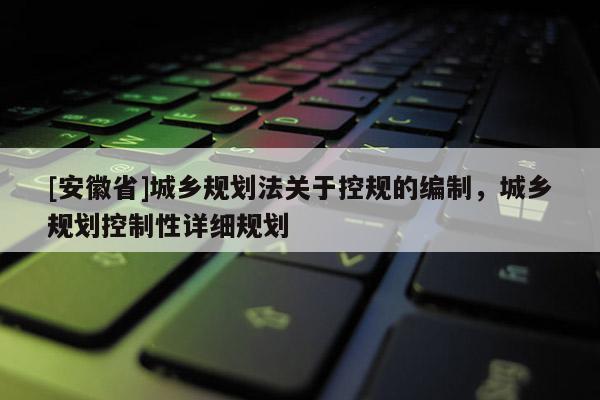 [安徽省]城鄉(xiāng)規(guī)劃法關(guān)于控規(guī)的編制，城鄉(xiāng)規(guī)劃控制性詳細(xì)規(guī)劃