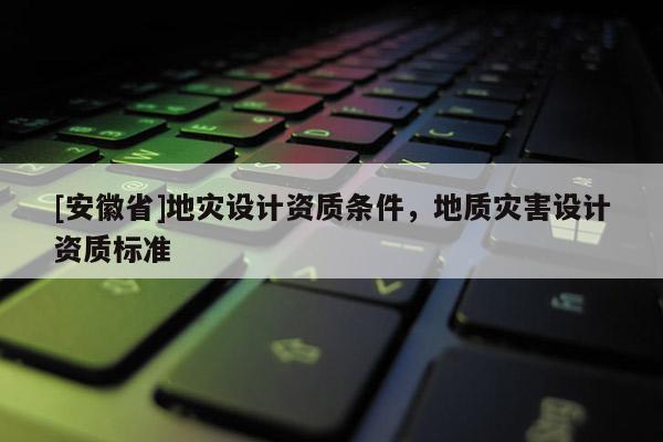 [安徽省]地災(zāi)設(shè)計(jì)資質(zhì)條件，地質(zhì)災(zāi)害設(shè)計(jì)資質(zhì)標(biāo)準(zhǔn)