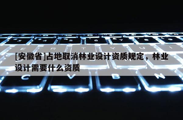 [安徽省]占地取消林業(yè)設(shè)計資質(zhì)規(guī)定，林業(yè)設(shè)計需要什么資質(zhì)