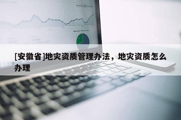 [安徽省]地災(zāi)資質(zhì)管理辦法，地災(zāi)資質(zhì)怎么辦理