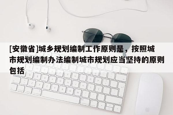 [安徽省]城鄉(xiāng)規(guī)劃編制工作原則是，按照城市規(guī)劃編制辦法編制城市規(guī)劃應當堅持的原則包括