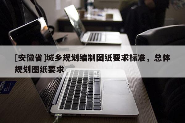 [安徽省]城鄉(xiāng)規(guī)劃編制圖紙要求標(biāo)準(zhǔn)，總體規(guī)劃圖紙要求