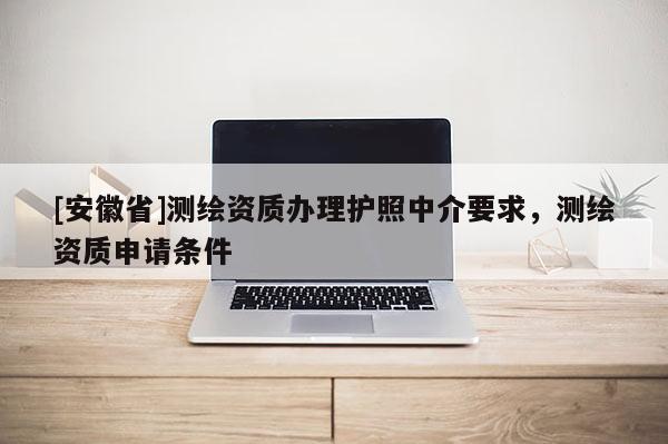 [安徽省]測(cè)繪資質(zhì)辦理護(hù)照中介要求，測(cè)繪資質(zhì)申請(qǐng)條件