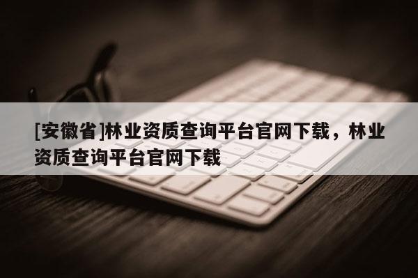 [安徽省]林業(yè)資質(zhì)查詢平臺(tái)官網(wǎng)下載，林業(yè)資質(zhì)查詢平臺(tái)官網(wǎng)下載