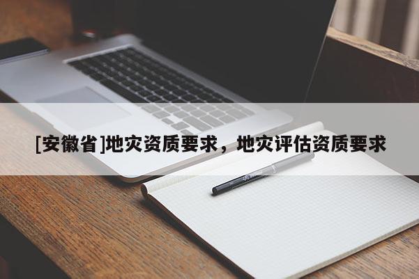 [安徽省]地災(zāi)資質(zhì)要求，地災(zāi)評(píng)估資質(zhì)要求