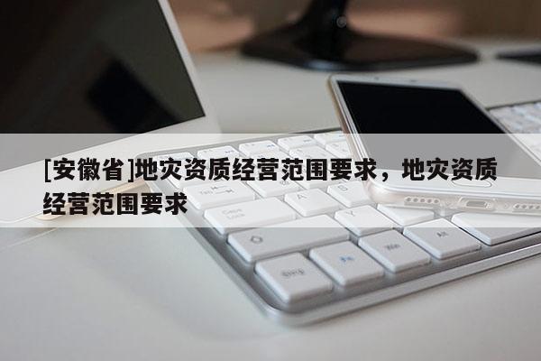 [安徽省]地災資質(zhì)經(jīng)營范圍要求，地災資質(zhì)經(jīng)營范圍要求