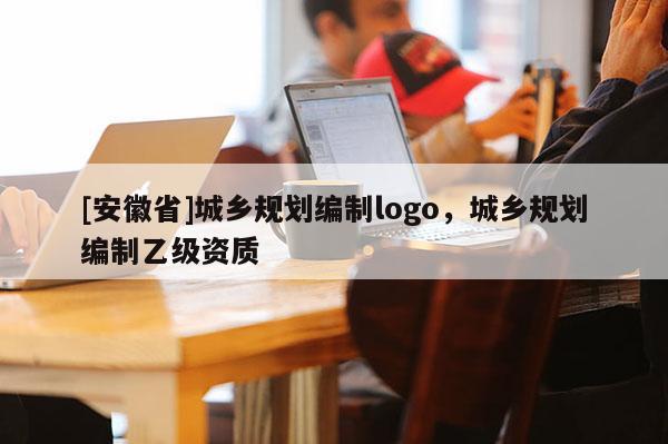 [安徽省]城鄉(xiāng)規(guī)劃編制logo，城鄉(xiāng)規(guī)劃編制乙級(jí)資質(zhì)