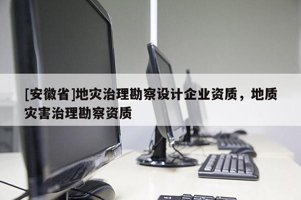 [安徽省]地災(zāi)治理勘察設(shè)計(jì)企業(yè)資質(zhì)，地質(zhì)災(zāi)害治理勘察資質(zhì)