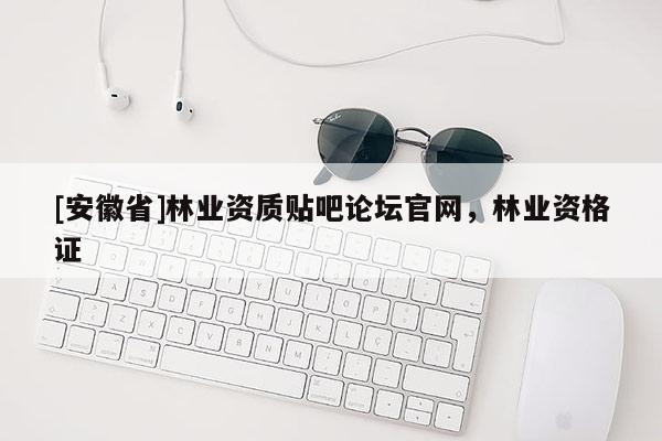[安徽省]林業(yè)資質(zhì)貼吧論壇官網(wǎng)，林業(yè)資格證