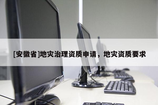 [安徽省]地災(zāi)治理資質(zhì)申請(qǐng)，地災(zāi)資質(zhì)要求