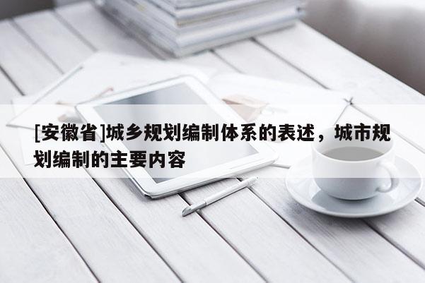 [安徽省]城鄉(xiāng)規(guī)劃編制體系的表述，城市規(guī)劃編制的主要內(nèi)容