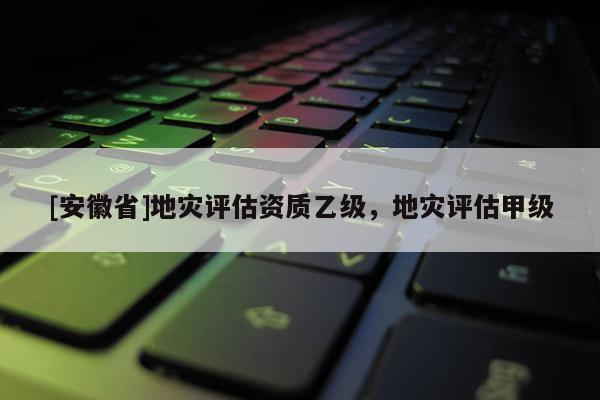 [安徽省]地災評估資質(zhì)乙級，地災評估甲級
