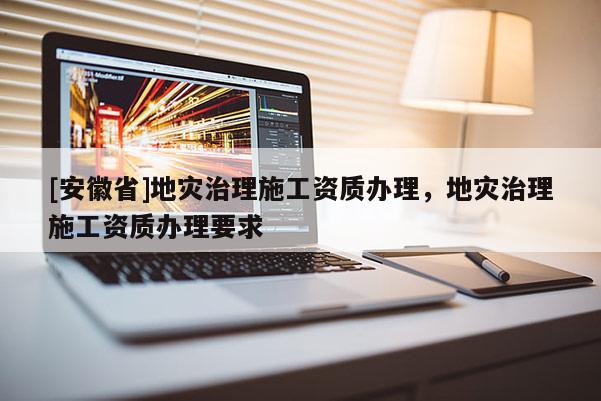 [安徽省]地災(zāi)治理施工資質(zhì)辦理，地災(zāi)治理施工資質(zhì)辦理要求