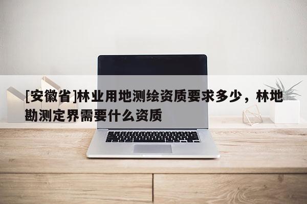 [安徽省]林業(yè)用地測(cè)繪資質(zhì)要求多少，林地勘測(cè)定界需要什么資質(zhì)