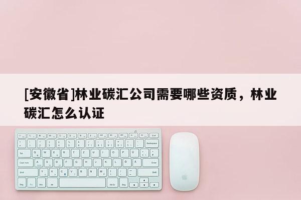 [安徽省]林業(yè)碳匯公司需要哪些資質(zhì)，林業(yè)碳匯怎么認證