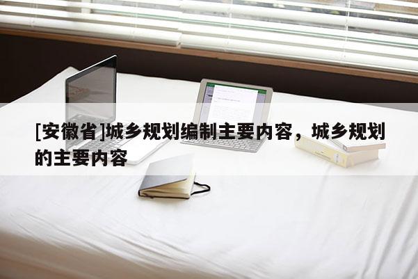 [安徽省]城鄉(xiāng)規(guī)劃編制主要內容，城鄉(xiāng)規(guī)劃的主要內容