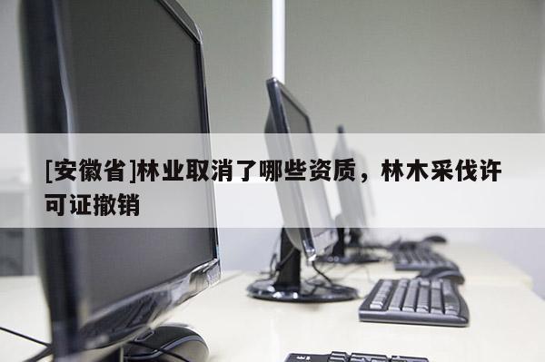[安徽省]林業(yè)取消了哪些資質(zhì)，林木采伐許可證撤銷