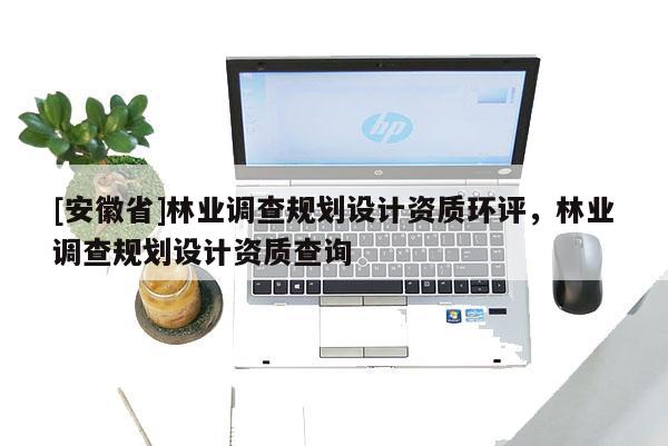 [安徽省]林業(yè)調(diào)查規(guī)劃設(shè)計(jì)資質(zhì)環(huán)評(píng)，林業(yè)調(diào)查規(guī)劃設(shè)計(jì)資質(zhì)查詢(xún)