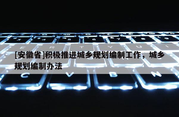 [安徽省]積極推進(jìn)城鄉(xiāng)規(guī)劃編制工作，城鄉(xiāng)規(guī)劃編制辦法