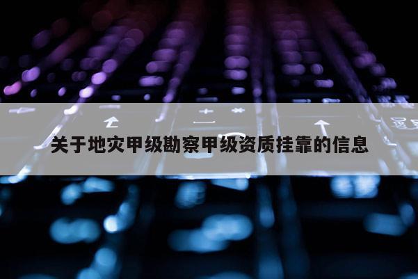 關(guān)于地災(zāi)甲級勘察甲級資質(zhì)掛靠的信息