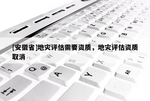 [安徽省]地災(zāi)評(píng)估需要資質(zhì)，地災(zāi)評(píng)估資質(zhì)取消