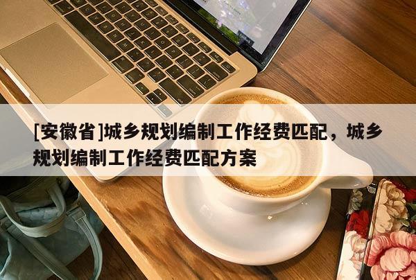 [安徽省]城鄉(xiāng)規(guī)劃編制工作經(jīng)費(fèi)匹配，城鄉(xiāng)規(guī)劃編制工作經(jīng)費(fèi)匹配方案