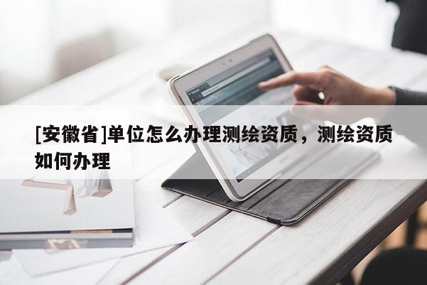 [安徽省]單位怎么辦理測繪資質，測繪資質如何辦理