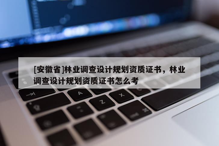 [安徽省]林業(yè)調(diào)查設(shè)計(jì)規(guī)劃資質(zhì)證書，林業(yè)調(diào)查設(shè)計(jì)規(guī)劃資質(zhì)證書怎么考