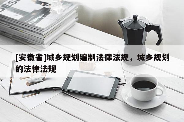 [安徽省]城鄉(xiāng)規(guī)劃編制法律法規(guī)，城鄉(xiāng)規(guī)劃的法律法規(guī)