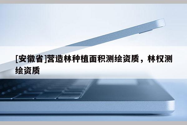 [安徽省]營造林種植面積測繪資質(zhì)，林權(quán)測繪資質(zhì)