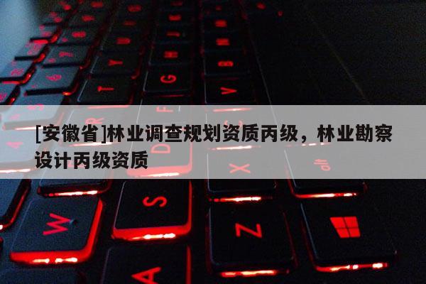 [安徽省]林業(yè)調(diào)查規(guī)劃資質(zhì)丙級(jí)，林業(yè)勘察設(shè)計(jì)丙級(jí)資質(zhì)