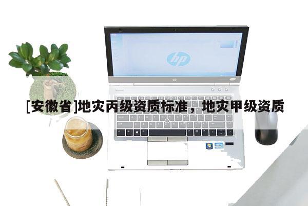 [安徽省]地災(zāi)丙級資質(zhì)標準，地災(zāi)甲級資質(zhì)