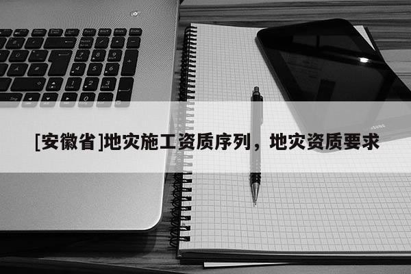 [安徽省]地災(zāi)施工資質(zhì)序列，地災(zāi)資質(zhì)要求
