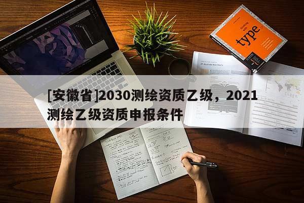 [安徽省]2030測繪資質乙級，2021測繪乙級資質申報條件