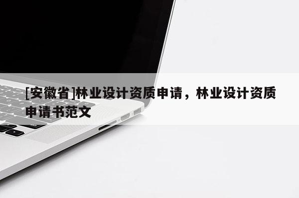 [安徽省]林業(yè)設(shè)計(jì)資質(zhì)申請(qǐng)，林業(yè)設(shè)計(jì)資質(zhì)申請(qǐng)書(shū)范文