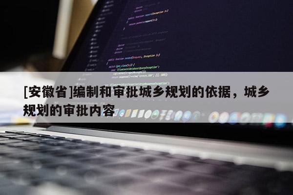 [安徽省]編制和審批城鄉(xiāng)規(guī)劃的依據(jù)，城鄉(xiāng)規(guī)劃的審批內(nèi)容