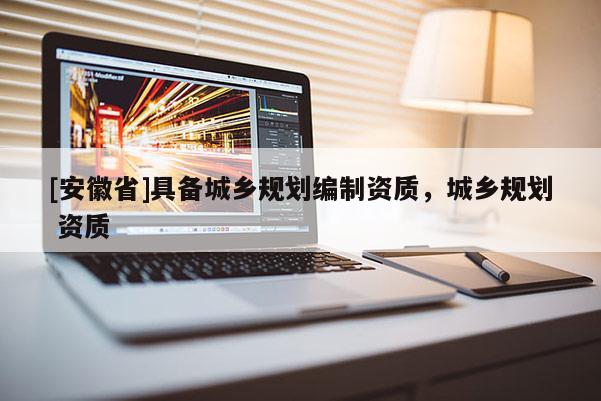 [安徽省]具備城鄉(xiāng)規(guī)劃編制資質(zhì)，城鄉(xiāng)規(guī)劃 資質(zhì)
