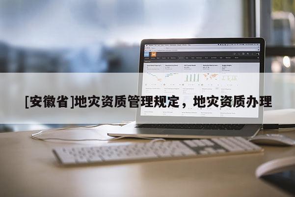 [安徽省]地災(zāi)資質(zhì)管理規(guī)定，地災(zāi)資質(zhì)辦理