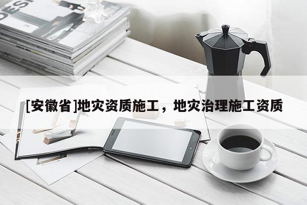 [安徽省]地災(zāi)資質(zhì)施工，地災(zāi)治理施工資質(zhì)